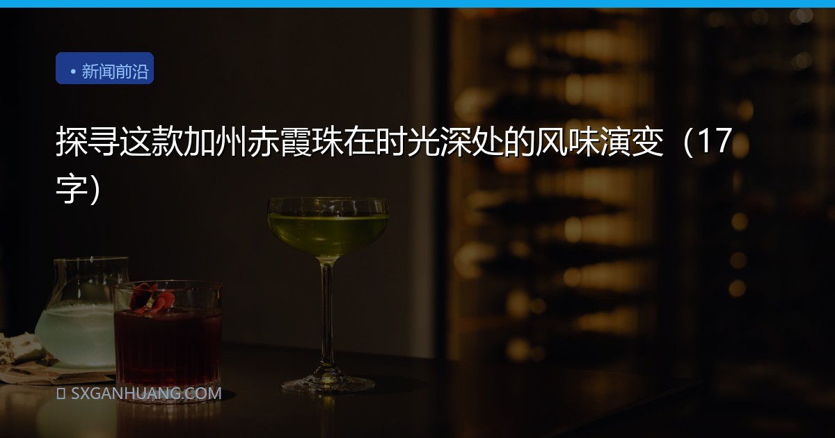 探寻这款加州赤霞珠在时光深处的风味演变（17字）