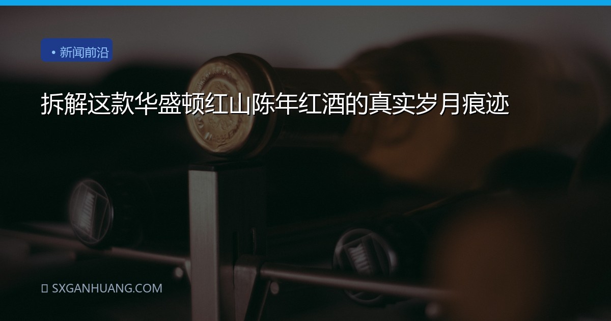 拆解这款华盛顿红山陈年红酒的真实岁月痕迹
