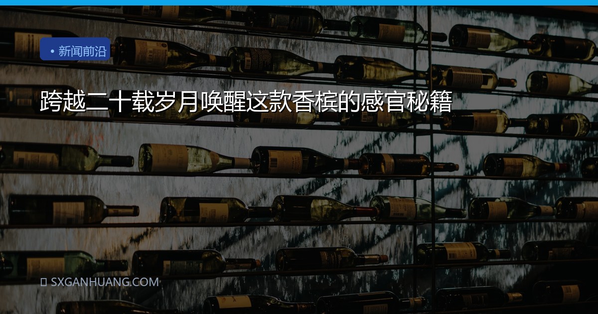 跨越二十载岁月唤醒这款香槟的感官秘籍