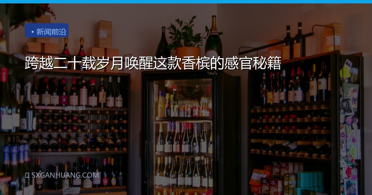 跨越二十载岁月唤醒这款香槟的感官秘籍