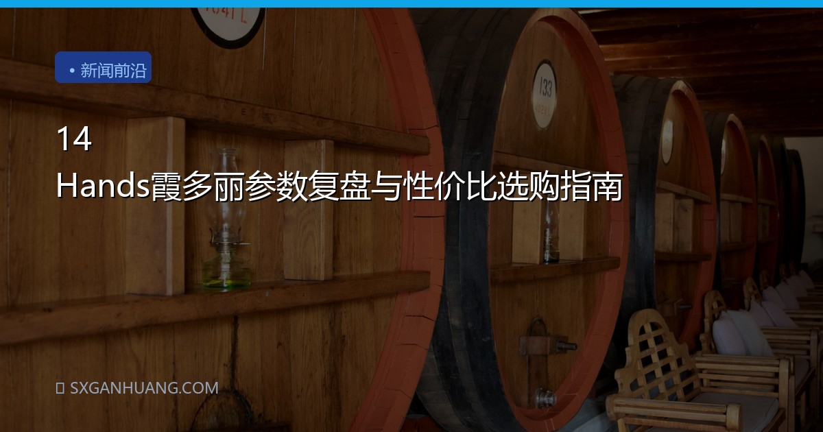 14 Hands霞多丽参数复盘与性价比选购指南