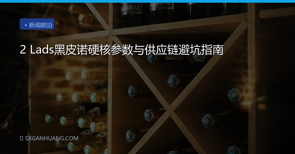 2 Lads黑皮诺硬核参数与供应链避坑指南