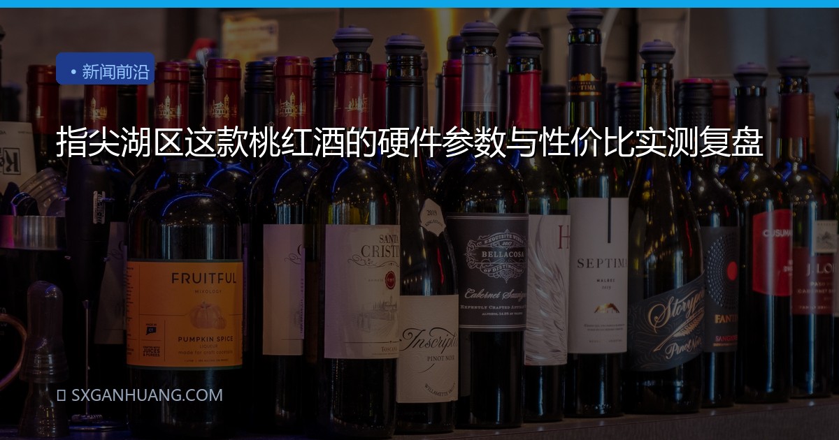 指尖湖区这款桃红酒的硬件参数与性价比实测复盘