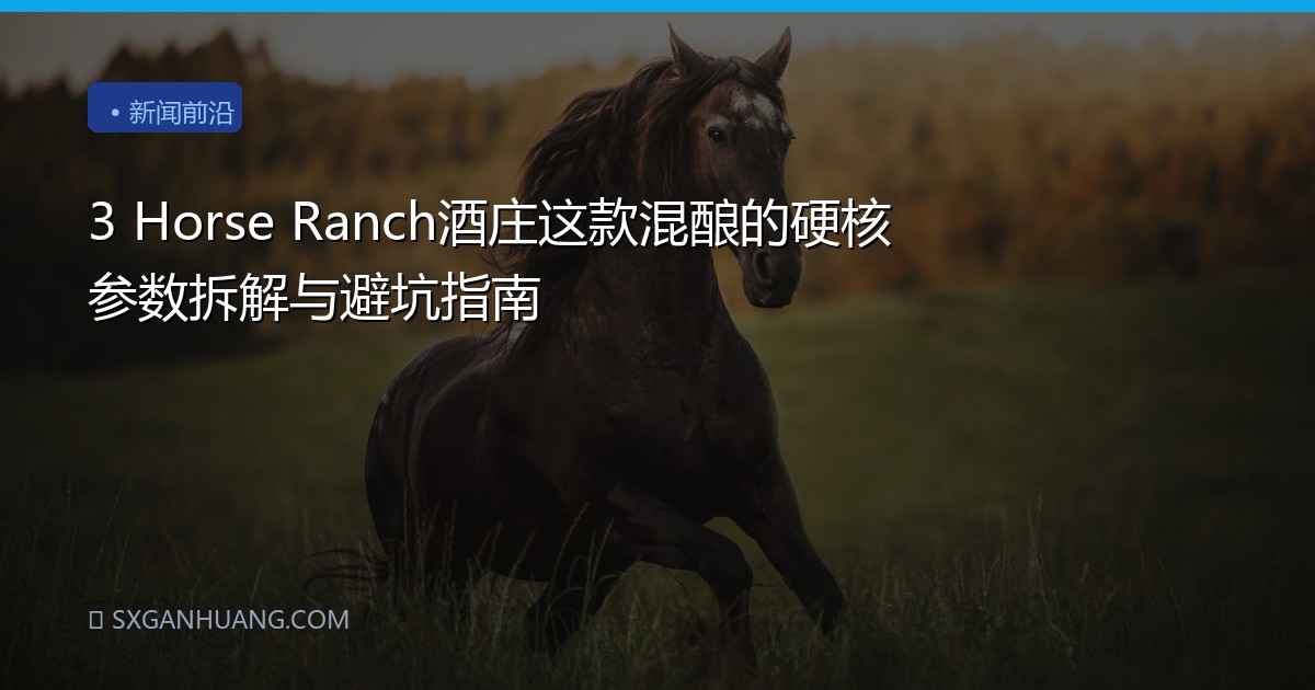 3 Horse Ranch酒庄这款混酿的硬核参数拆解与避坑指南