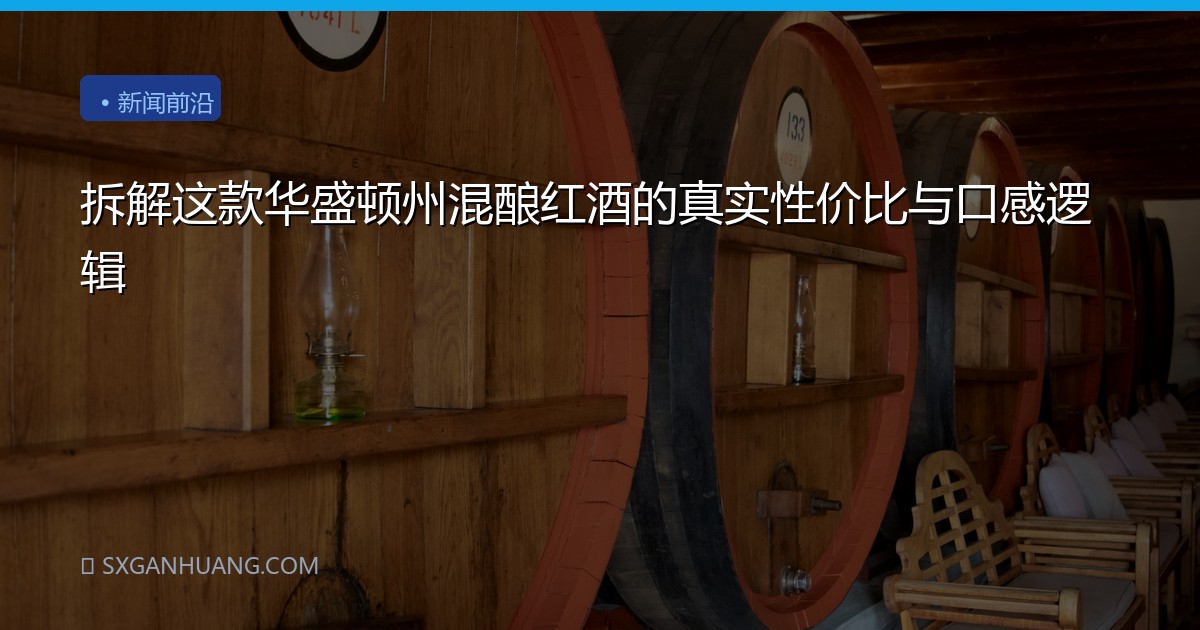 拆解这款华盛顿州混酿红酒的真实性价比与口感逻辑